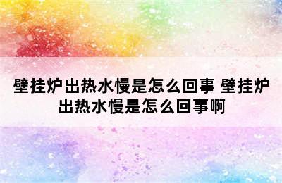 壁挂炉出热水慢是怎么回事 壁挂炉出热水慢是怎么回事啊